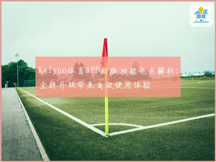 Kaiyun体育APP新版功能亮点解析：全新升级带来高效使用体验