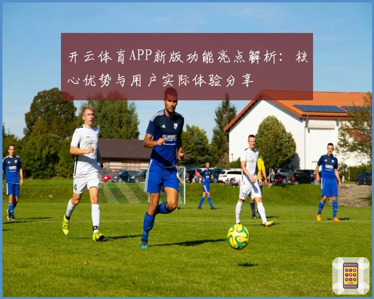 开云体育APP新版功能亮点解析：核心优势与用户实际体验分享