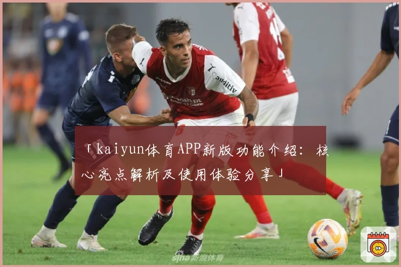 「kaiyun体育APP新版功能介绍：核心亮点解析及使用体验分享」
