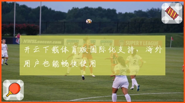 开云下载体育版国际化支持，海外用户也能畅快使用