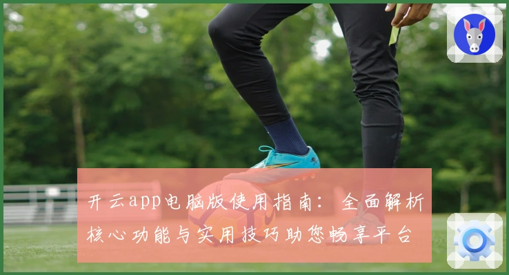 开云app电脑版使用指南：全面解析核心功能与实用技巧助您畅享平台体验