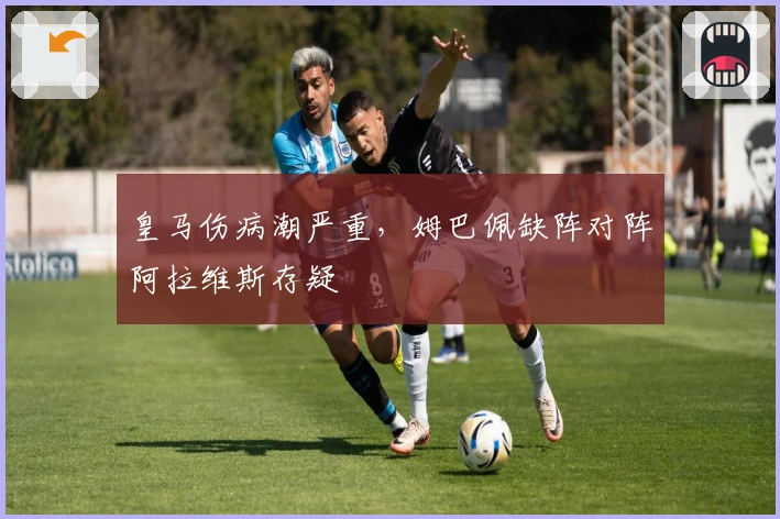 皇马伤病潮严重，姆巴佩缺阵对阵阿拉维斯存疑