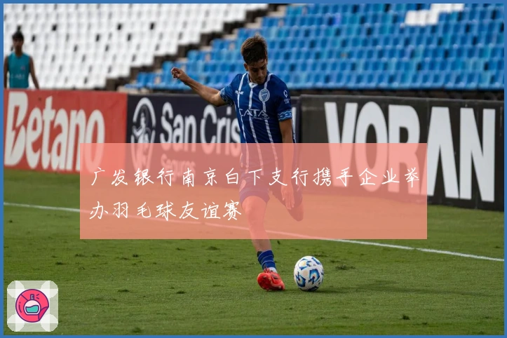 广发银行南京白下支行携手企业举办羽毛球友谊赛