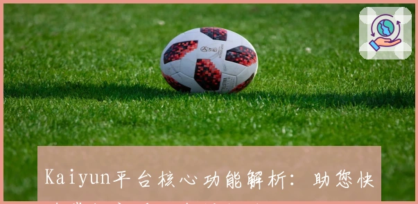 Kaiyun平台核心功能解析：助您快速掌握新手必备操作技巧