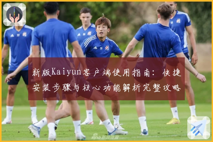 新版Kaiyun客户端使用指南：快捷安装步骤与核心功能解析完整攻略