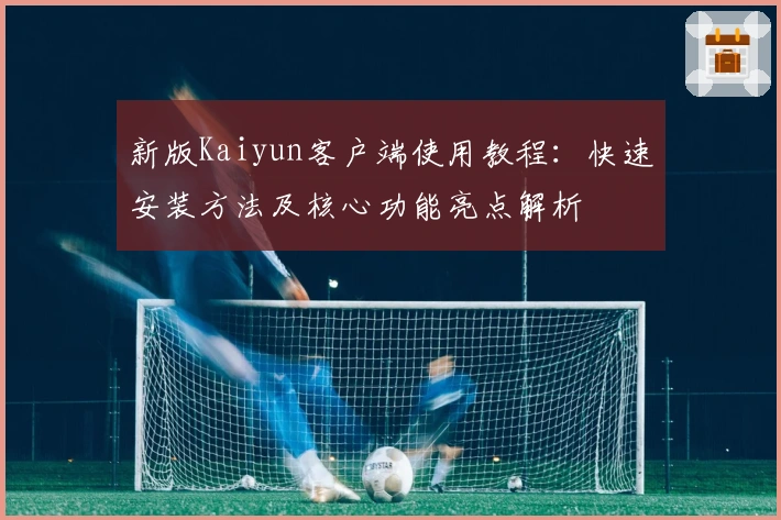 新版Kaiyun客户端使用教程：快速安装方法及核心功能亮点解析