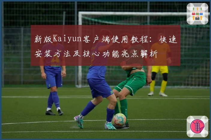 新版Kaiyun客户端使用教程：快速安装方法及核心功能亮点解析