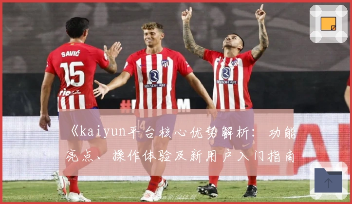 《kaiyun平台核心优势解析：功能亮点、操作体验及新用户入门指南全面解读》