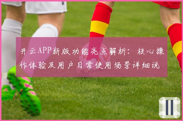 开云APP新版功能亮点解析：核心操作体验及用户日常使用场景详细说明
