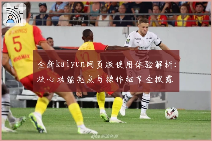 全新kaiyun网页版使用体验解析：核心功能亮点与操作细节全披露