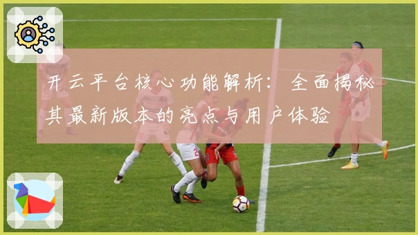 开云平台核心功能解析：全面揭秘其最新版本的亮点与用户体验