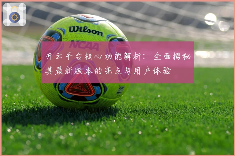 开云平台核心功能解析：全面揭秘其最新版本的亮点与用户体验