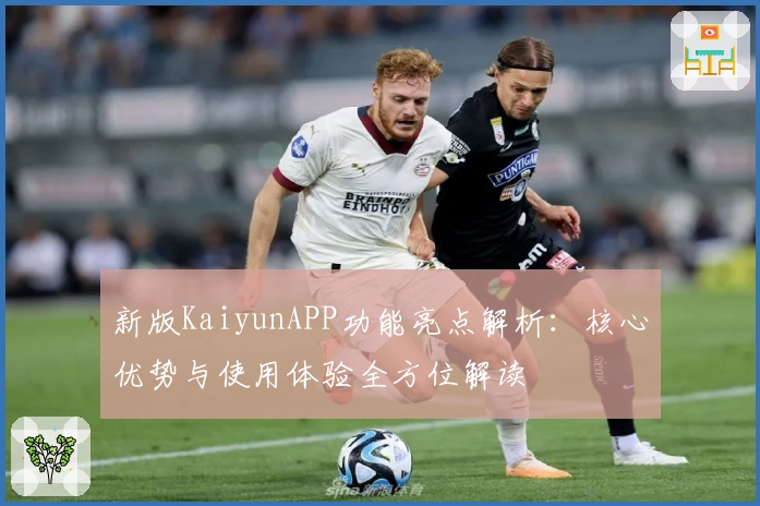 新版KaiyunAPP功能亮点解析：核心优势与使用体验全方位解读