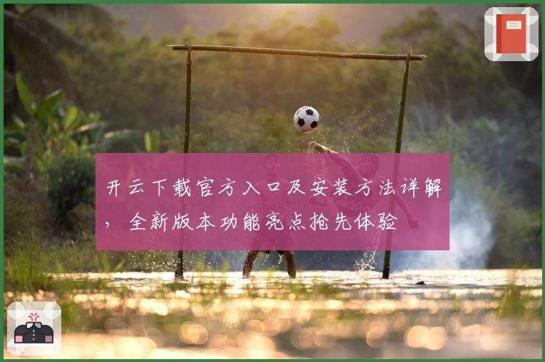开云下载官方入口及安装方法详解，全新版本功能亮点抢先体验