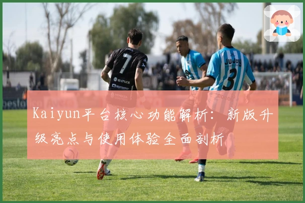 Kaiyun平台核心功能解析：新版升级亮点与使用体验全面剖析