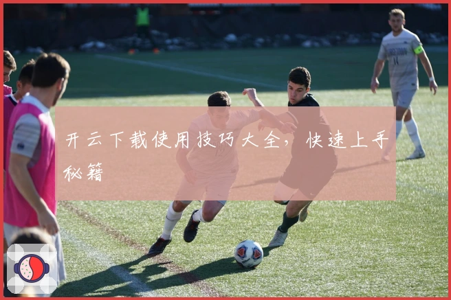 开云下载使用技巧大全，快速上手秘籍