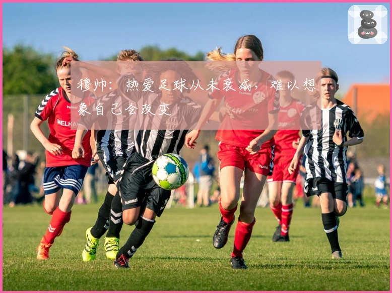 穆帅：热爱足球从未衰减，难以想象自己会改变