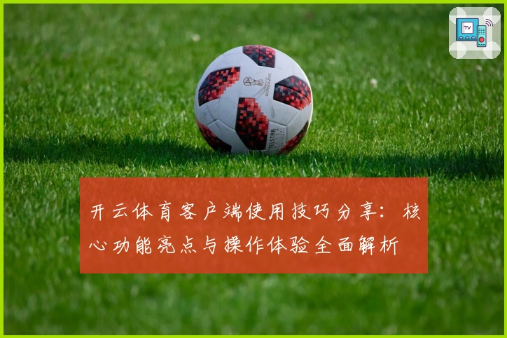 开云体育客户端使用技巧分享：核心功能亮点与操作体验全面解析