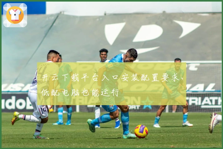 开云下载平台入口安装配置要求，低配电脑也能运行