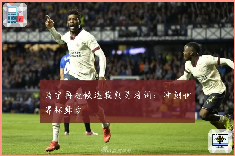 马宁再赴候选裁判员培训，冲刺世界杯舞台