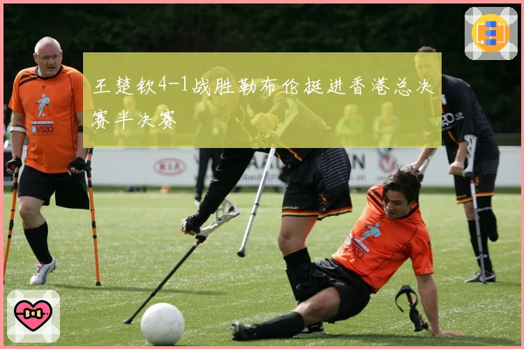 王楚钦4-1战胜勒布伦挺进香港总决赛半决赛