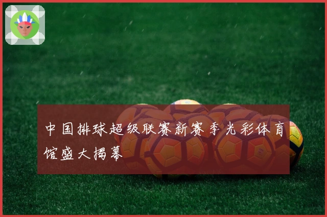 中国排球超级联赛新赛季光彩体育馆盛大揭幕