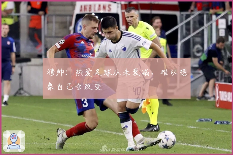 穆帅：热爱足球从未衰减，难以想象自己会改变