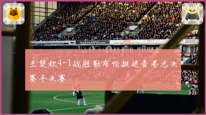 王楚钦4-1战胜勒布伦挺进香港总决赛半决赛