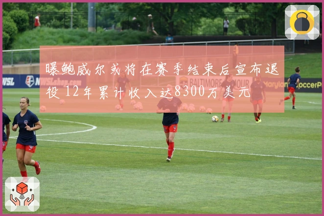 曝鲍威尔或将在赛季结束后宣布退役 12年累计收入达8300万美元