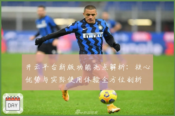 开云平台新版功能亮点解析:核心优势与实际使用体验全方位剖析