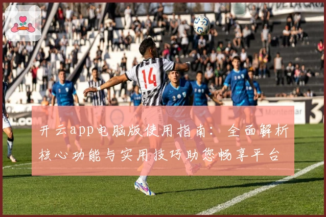 开云app电脑版使用指南：全面解析核心功能与实用技巧助您畅享平台体验