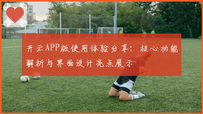 开云APP版使用体验分享:核心功能解析与界面设计亮点展示